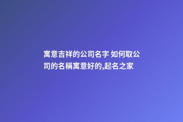 寓意吉祥的公司名字 如何取公司的名稱寓意好的,起名之家